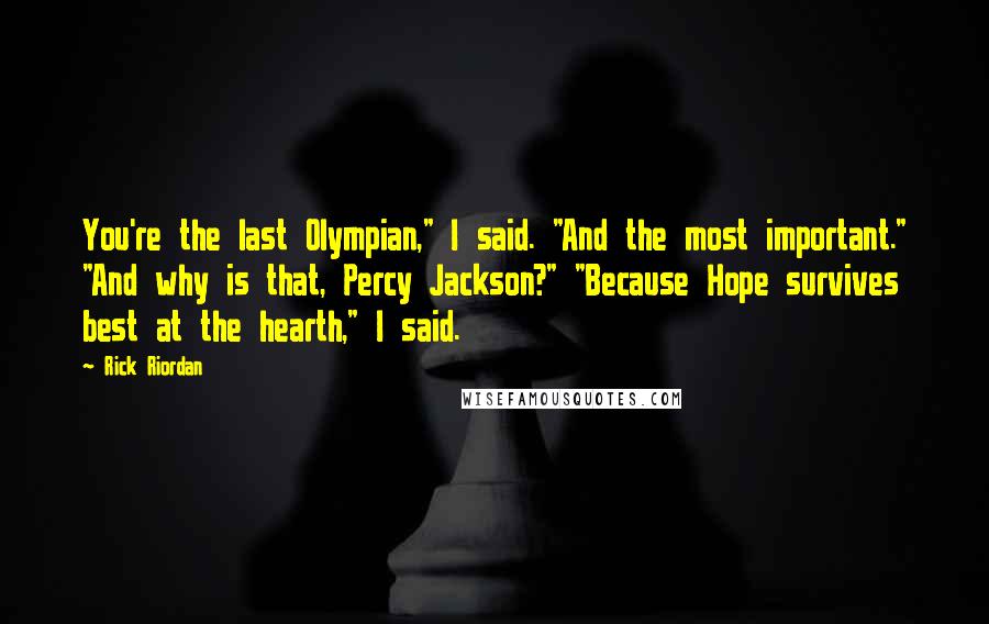 Rick Riordan Quotes: You're the last Olympian," I said. "And the most important." "And why is that, Percy Jackson?" "Because Hope survives best at the hearth," I said.