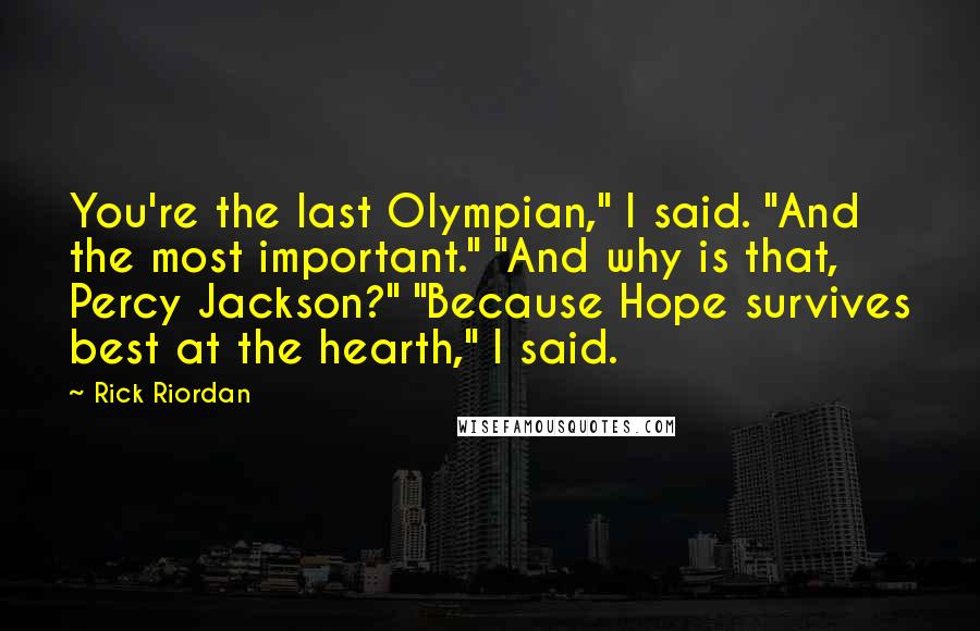 Rick Riordan Quotes: You're the last Olympian," I said. "And the most important." "And why is that, Percy Jackson?" "Because Hope survives best at the hearth," I said.