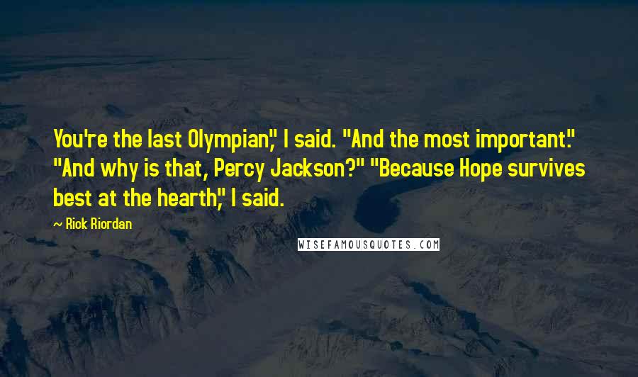 Rick Riordan Quotes: You're the last Olympian," I said. "And the most important." "And why is that, Percy Jackson?" "Because Hope survives best at the hearth," I said.