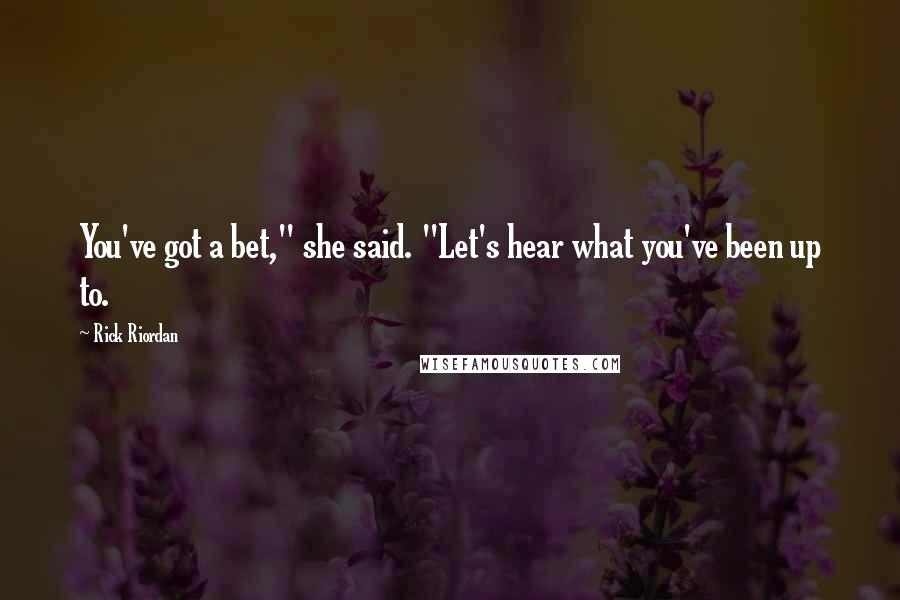 Rick Riordan Quotes: You've got a bet," she said. "Let's hear what you've been up to.