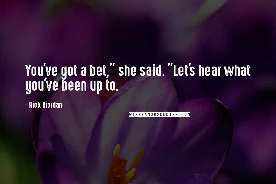 Rick Riordan Quotes: You've got a bet," she said. "Let's hear what you've been up to.