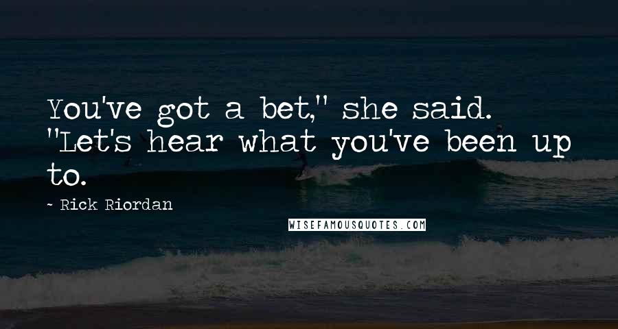Rick Riordan Quotes: You've got a bet," she said. "Let's hear what you've been up to.