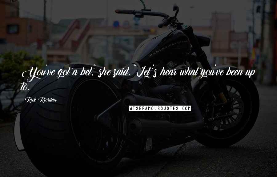 Rick Riordan Quotes: You've got a bet," she said. "Let's hear what you've been up to.