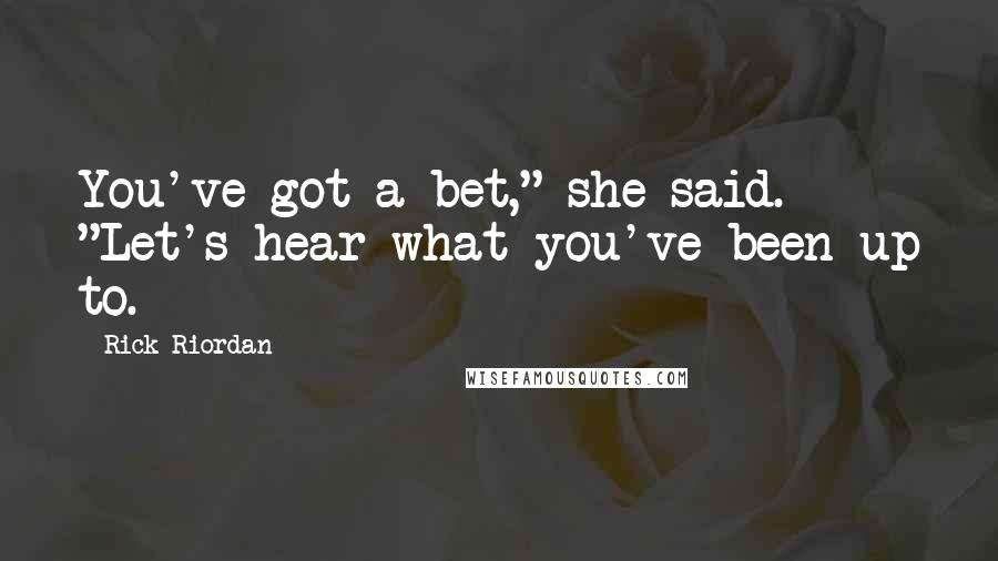 Rick Riordan Quotes: You've got a bet," she said. "Let's hear what you've been up to.