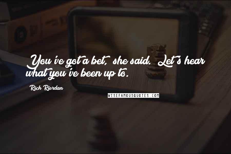 Rick Riordan Quotes: You've got a bet," she said. "Let's hear what you've been up to.