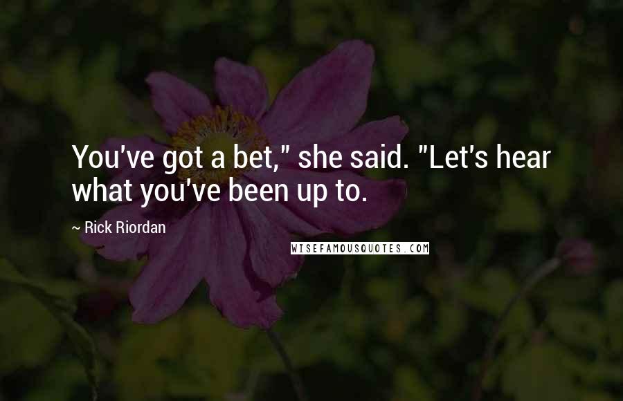 Rick Riordan Quotes: You've got a bet," she said. "Let's hear what you've been up to.