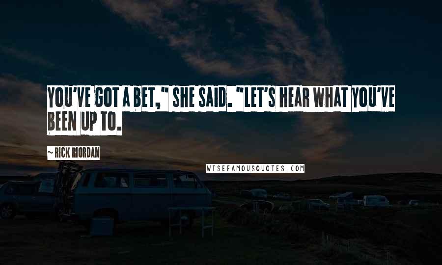 Rick Riordan Quotes: You've got a bet," she said. "Let's hear what you've been up to.