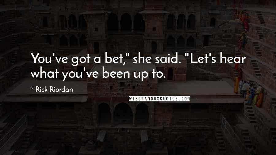 Rick Riordan Quotes: You've got a bet," she said. "Let's hear what you've been up to.
