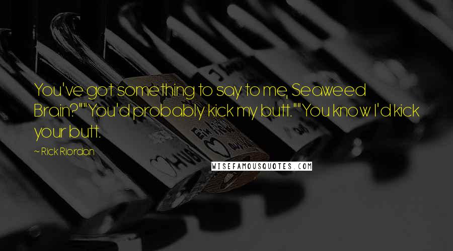 Rick Riordan Quotes: You've got something to say to me, Seaweed Brain?""You'd probably kick my butt.""You know I'd kick your butt.