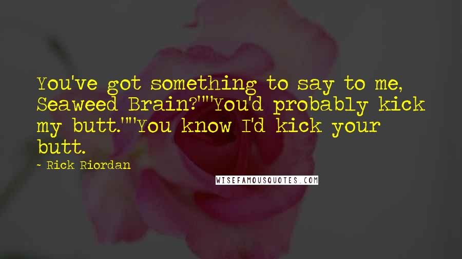 Rick Riordan Quotes: You've got something to say to me, Seaweed Brain?""You'd probably kick my butt.""You know I'd kick your butt.