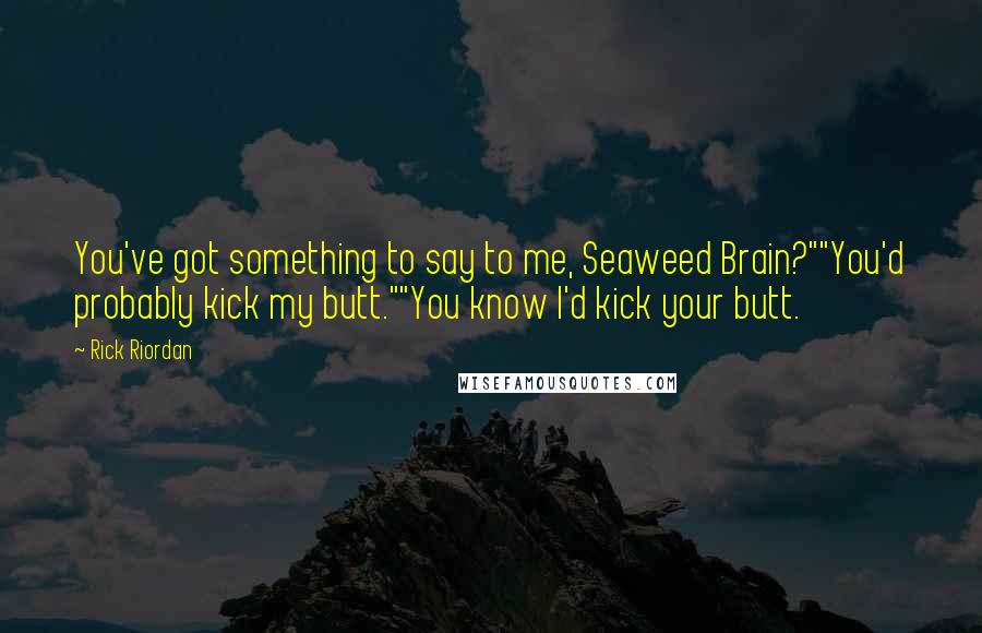 Rick Riordan Quotes: You've got something to say to me, Seaweed Brain?""You'd probably kick my butt.""You know I'd kick your butt.
