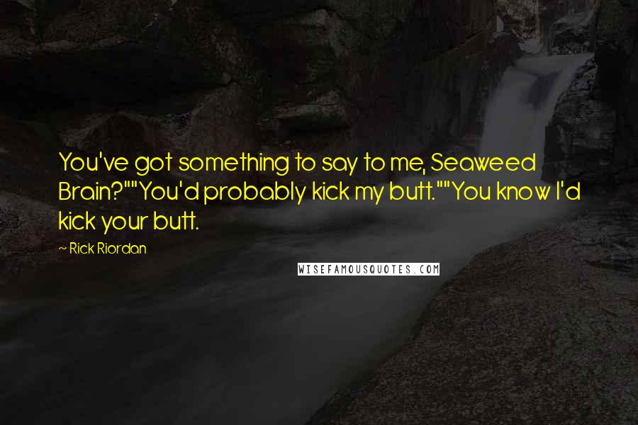 Rick Riordan Quotes: You've got something to say to me, Seaweed Brain?""You'd probably kick my butt.""You know I'd kick your butt.