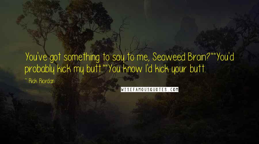 Rick Riordan Quotes: You've got something to say to me, Seaweed Brain?""You'd probably kick my butt.""You know I'd kick your butt.
