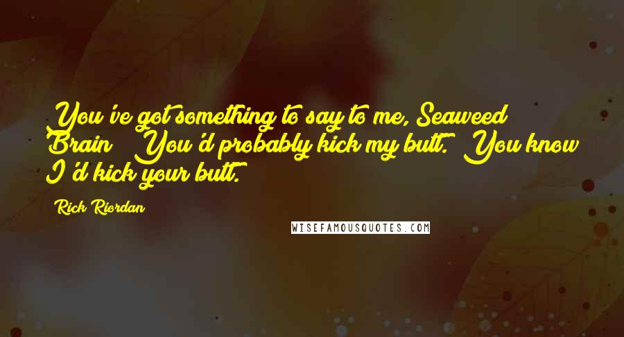 Rick Riordan Quotes: You've got something to say to me, Seaweed Brain?""You'd probably kick my butt.""You know I'd kick your butt.