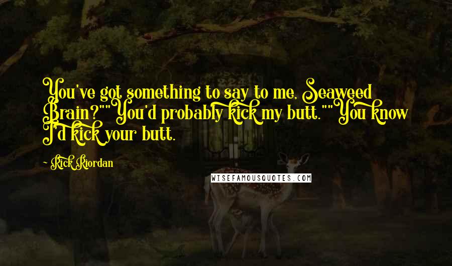 Rick Riordan Quotes: You've got something to say to me, Seaweed Brain?""You'd probably kick my butt.""You know I'd kick your butt.