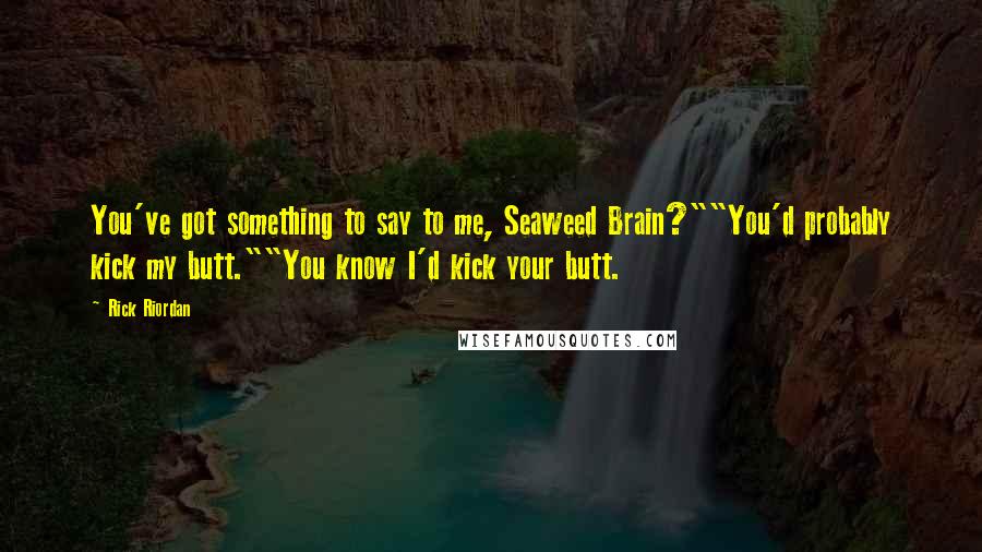 Rick Riordan Quotes: You've got something to say to me, Seaweed Brain?""You'd probably kick my butt.""You know I'd kick your butt.