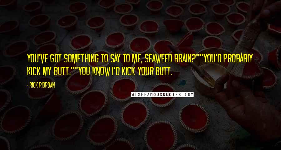 Rick Riordan Quotes: You've got something to say to me, Seaweed Brain?""You'd probably kick my butt.""You know I'd kick your butt.