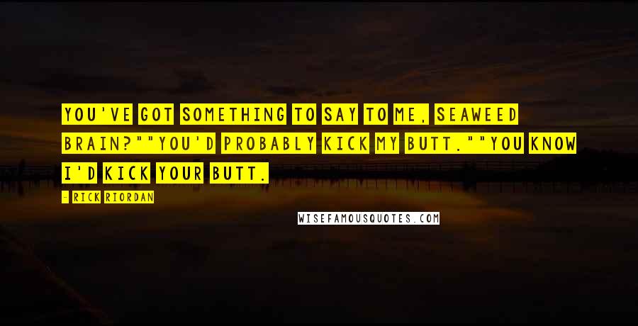 Rick Riordan Quotes: You've got something to say to me, Seaweed Brain?""You'd probably kick my butt.""You know I'd kick your butt.