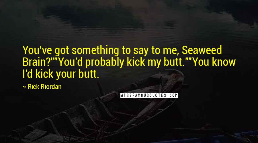 Rick Riordan Quotes: You've got something to say to me, Seaweed Brain?""You'd probably kick my butt.""You know I'd kick your butt.