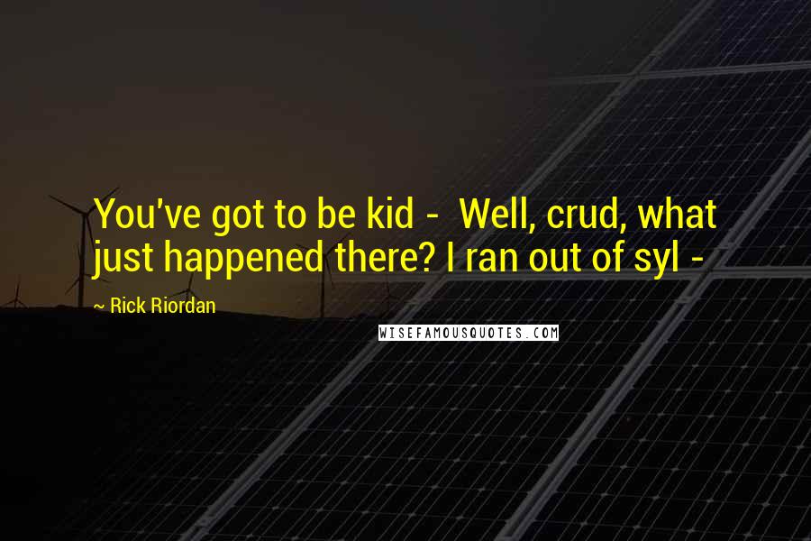 Rick Riordan Quotes: You've got to be kid - Well, crud, what just happened there? I ran out of syl -