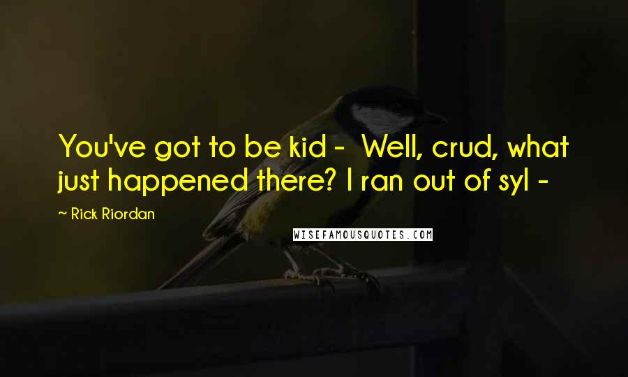 Rick Riordan Quotes: You've got to be kid - Well, crud, what just happened there? I ran out of syl -
