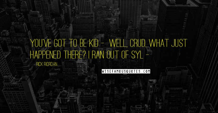 Rick Riordan Quotes: You've got to be kid - Well, crud, what just happened there? I ran out of syl -