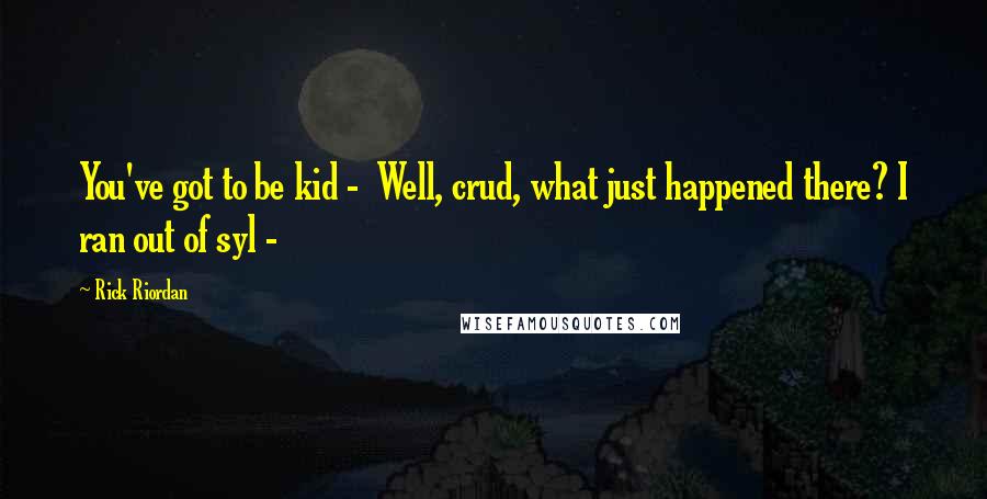 Rick Riordan Quotes: You've got to be kid - Well, crud, what just happened there? I ran out of syl -