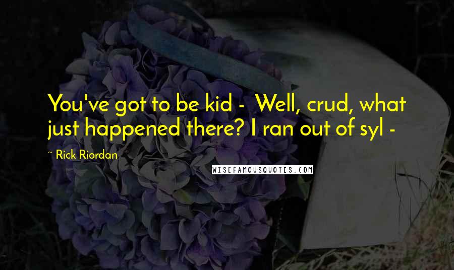 Rick Riordan Quotes: You've got to be kid - Well, crud, what just happened there? I ran out of syl -