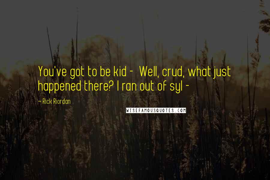 Rick Riordan Quotes: You've got to be kid - Well, crud, what just happened there? I ran out of syl -