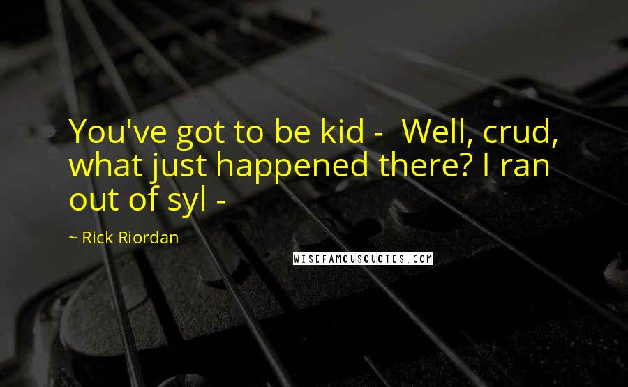 Rick Riordan Quotes: You've got to be kid - Well, crud, what just happened there? I ran out of syl -