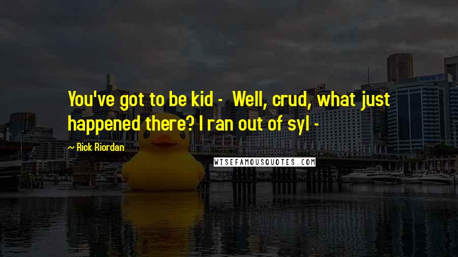 Rick Riordan Quotes: You've got to be kid - Well, crud, what just happened there? I ran out of syl -
