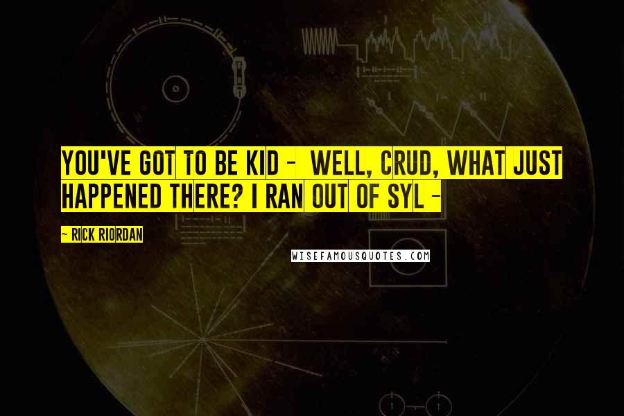 Rick Riordan Quotes: You've got to be kid - Well, crud, what just happened there? I ran out of syl -