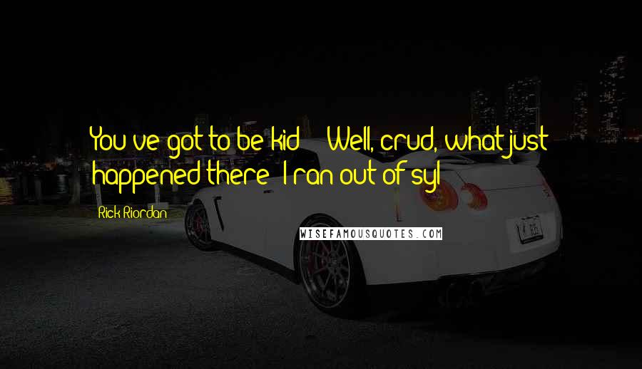 Rick Riordan Quotes: You've got to be kid - Well, crud, what just happened there? I ran out of syl -