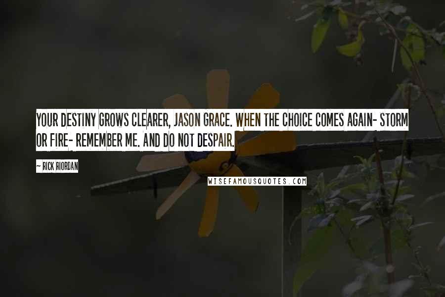 Rick Riordan Quotes: Your destiny grows clearer, Jason Grace. When the choice comes again- storm or fire- remember me. And do not despair.