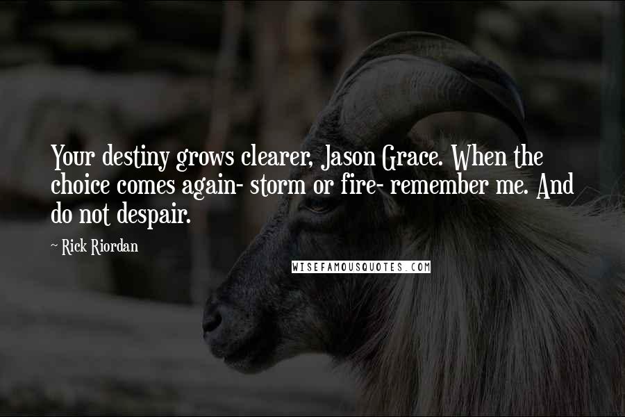 Rick Riordan Quotes: Your destiny grows clearer, Jason Grace. When the choice comes again- storm or fire- remember me. And do not despair.