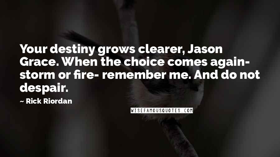 Rick Riordan Quotes: Your destiny grows clearer, Jason Grace. When the choice comes again- storm or fire- remember me. And do not despair.