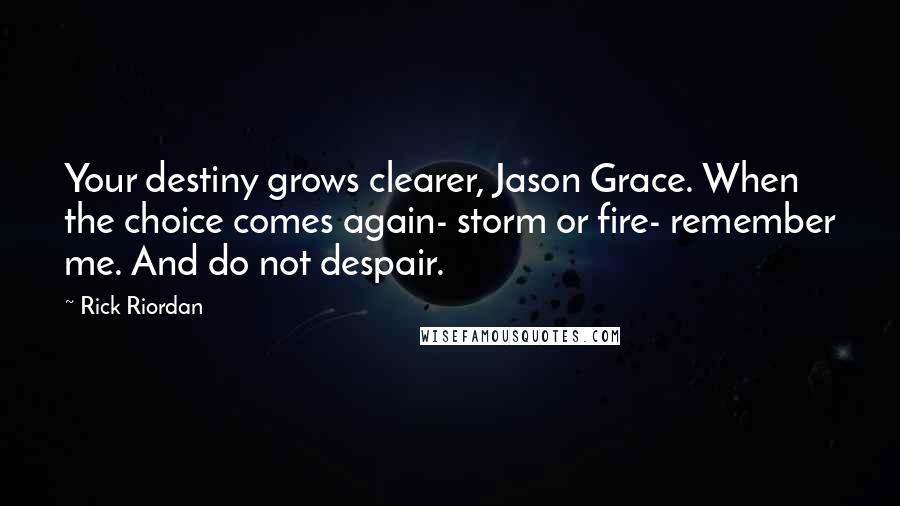 Rick Riordan Quotes: Your destiny grows clearer, Jason Grace. When the choice comes again- storm or fire- remember me. And do not despair.