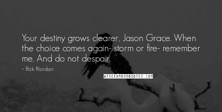 Rick Riordan Quotes: Your destiny grows clearer, Jason Grace. When the choice comes again- storm or fire- remember me. And do not despair.