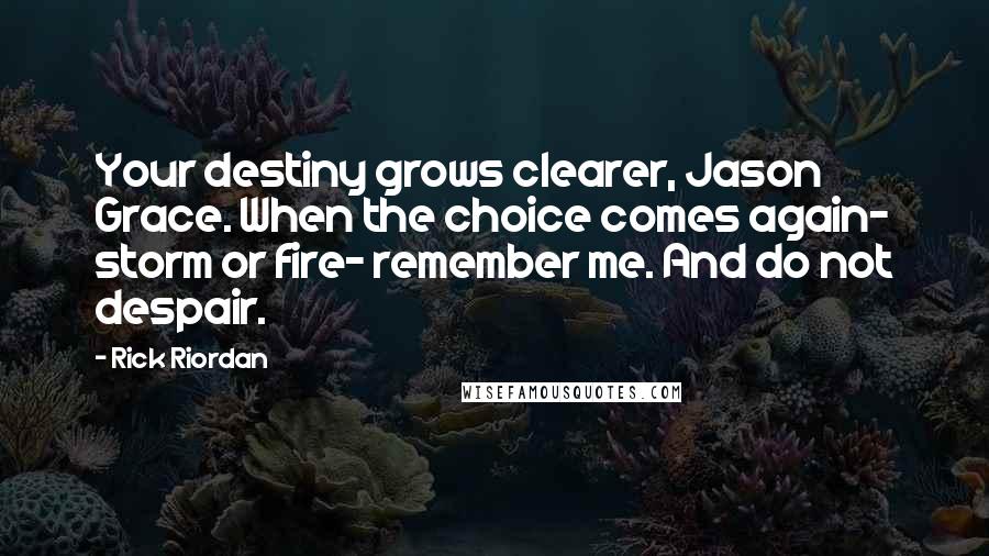 Rick Riordan Quotes: Your destiny grows clearer, Jason Grace. When the choice comes again- storm or fire- remember me. And do not despair.