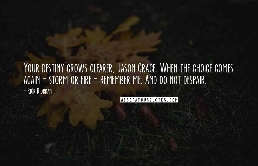 Rick Riordan Quotes: Your destiny grows clearer, Jason Grace. When the choice comes again- storm or fire- remember me. And do not despair.