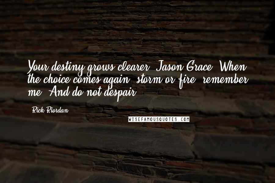 Rick Riordan Quotes: Your destiny grows clearer, Jason Grace. When the choice comes again- storm or fire- remember me. And do not despair.