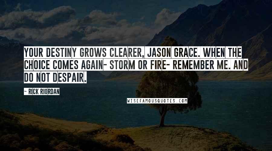 Rick Riordan Quotes: Your destiny grows clearer, Jason Grace. When the choice comes again- storm or fire- remember me. And do not despair.