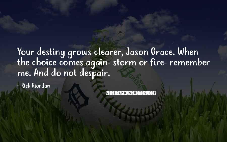 Rick Riordan Quotes: Your destiny grows clearer, Jason Grace. When the choice comes again- storm or fire- remember me. And do not despair.