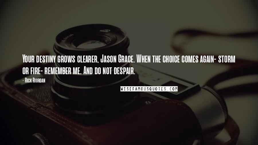 Rick Riordan Quotes: Your destiny grows clearer, Jason Grace. When the choice comes again- storm or fire- remember me. And do not despair.