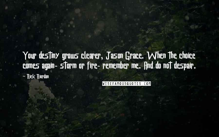 Rick Riordan Quotes: Your destiny grows clearer, Jason Grace. When the choice comes again- storm or fire- remember me. And do not despair.