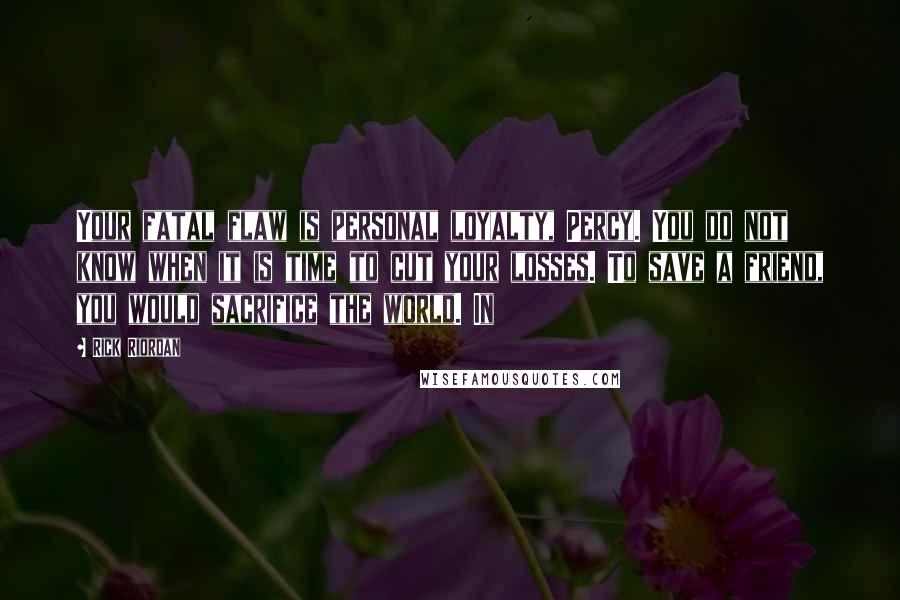 Rick Riordan Quotes: Your fatal flaw is personal loyalty, Percy. You do not know when it is time to cut your losses. To save a friend, you would sacrifice the world. In