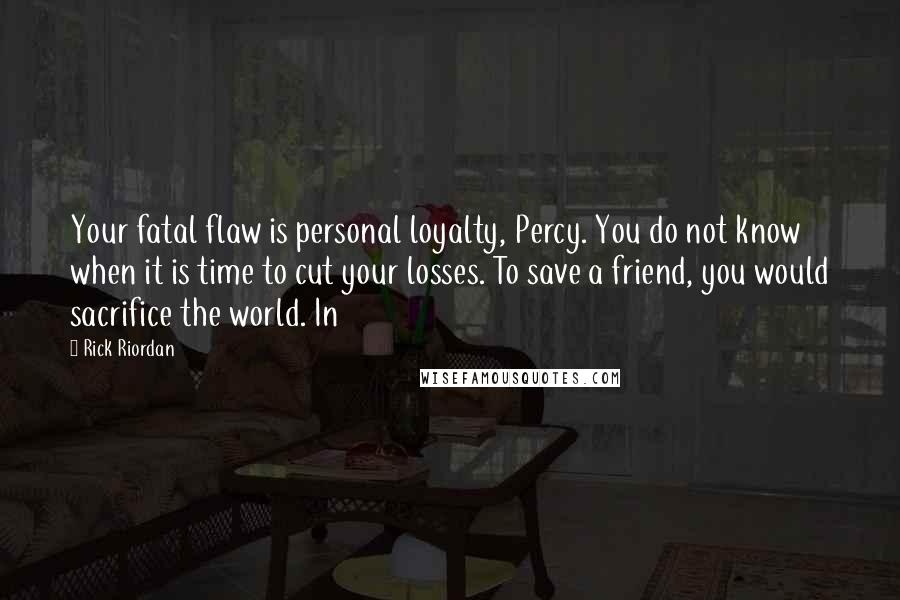 Rick Riordan Quotes: Your fatal flaw is personal loyalty, Percy. You do not know when it is time to cut your losses. To save a friend, you would sacrifice the world. In