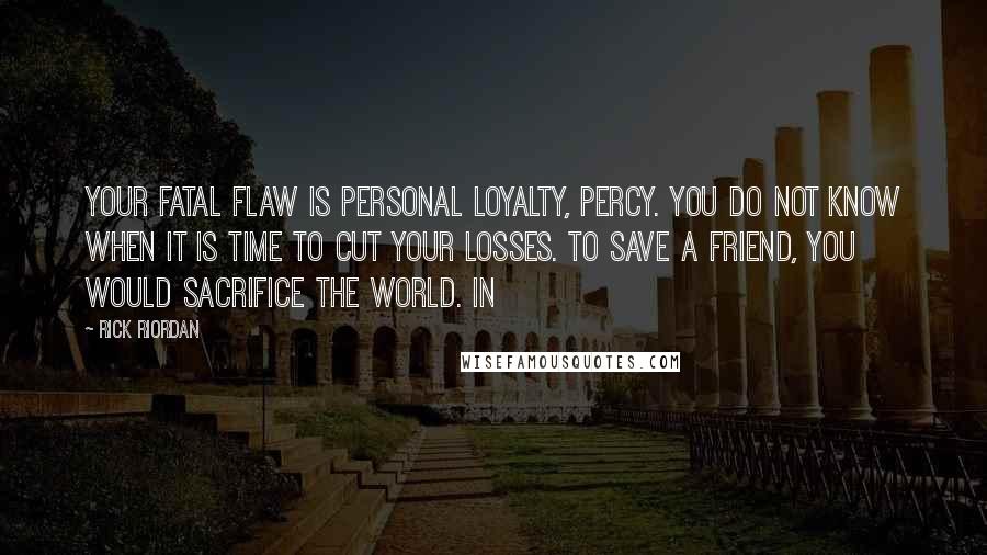 Rick Riordan Quotes: Your fatal flaw is personal loyalty, Percy. You do not know when it is time to cut your losses. To save a friend, you would sacrifice the world. In