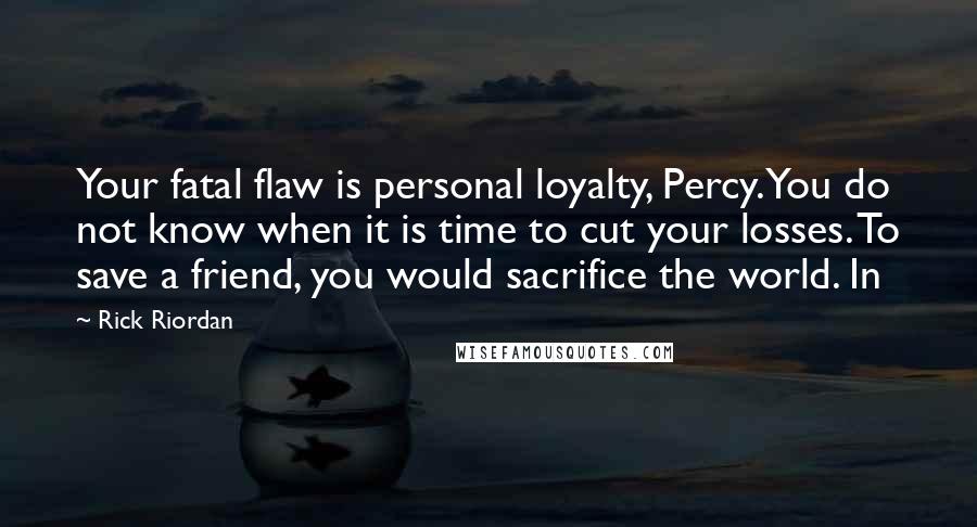 Rick Riordan Quotes: Your fatal flaw is personal loyalty, Percy. You do not know when it is time to cut your losses. To save a friend, you would sacrifice the world. In