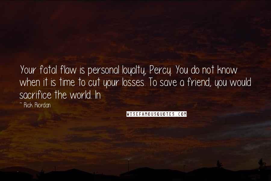 Rick Riordan Quotes: Your fatal flaw is personal loyalty, Percy. You do not know when it is time to cut your losses. To save a friend, you would sacrifice the world. In